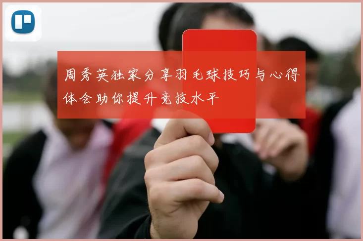 周秀英独家分享羽毛球技巧与心得体会助你提升竞技水平