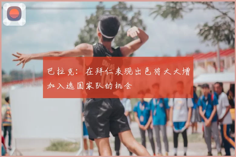 巴拉克：在拜仁表现出色将大大增加入选国家队的机会