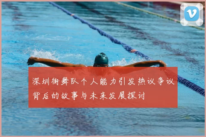 深圳街舞队个人能力引发热议争议背后的故事与未来发展探讨