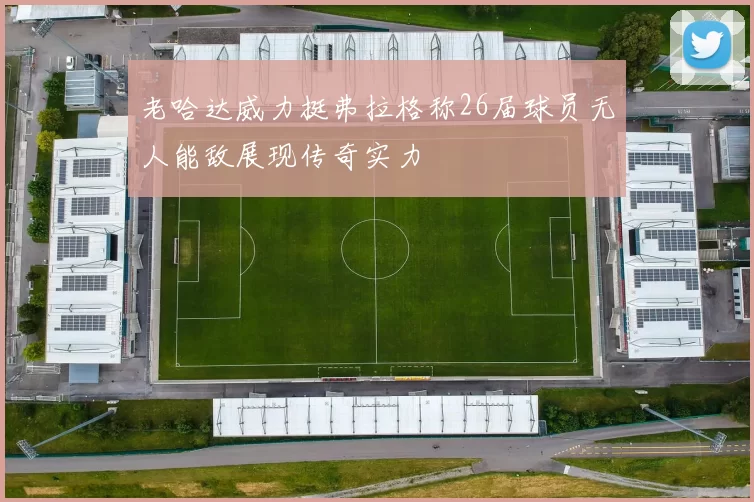 老哈达威力挺弗拉格称26届球员无人能敌展现传奇实力