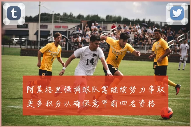 阿莱格里强调球队需继续努力争取更多积分以确保意甲前四名资格