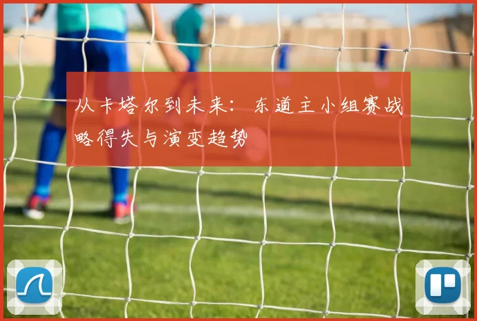 从卡塔尔到未来:东道主小组赛战略得失与演变趋势