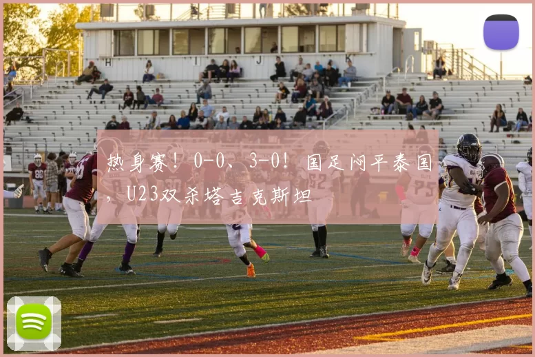 热身赛!0-0、3-0!国足闷平泰国,U23双杀塔吉克斯坦