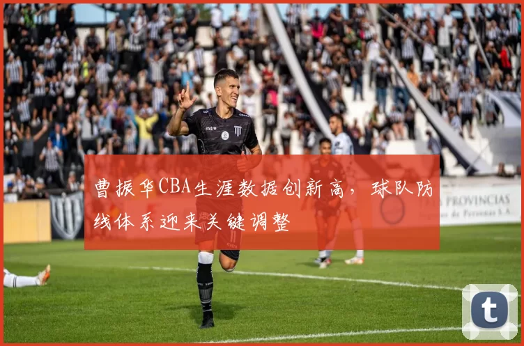 曹振华CBA生涯数据创新高,球队防线体系迎来关键调整