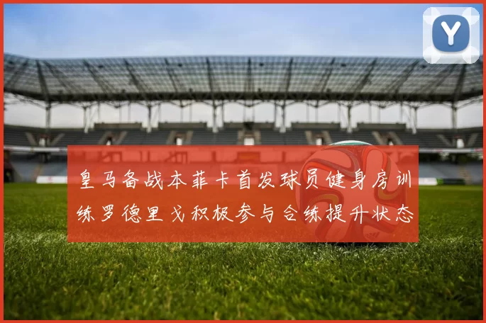 皇马备战本菲卡首发球员健身房训练罗德里戈积极参与合练提升状态